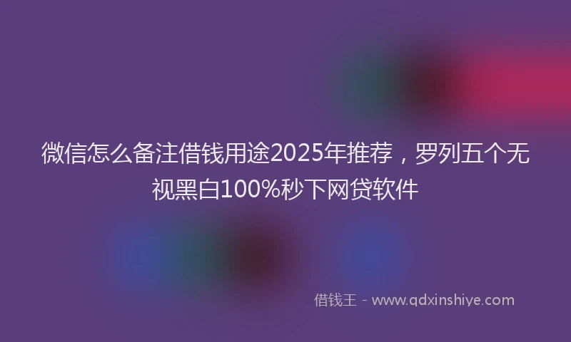 微信怎么备注借钱用途2025年推荐，罗列五个无视黑白100%秒下网贷软件