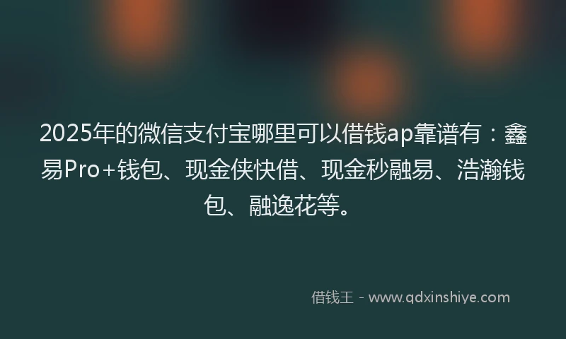 2025年的微信支付宝哪里可以借钱ap靠谱有：鑫易Pro+钱包、现金侠快借、现金秒融易、浩瀚钱包、融逸花等。