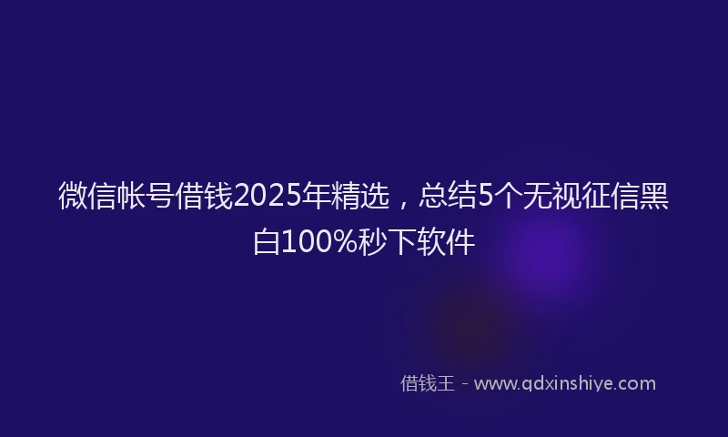 微信帐号借钱2025年精选，总结5个无视征信黑白100%秒下软件