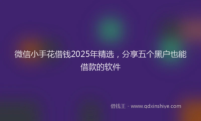 微信小手花借钱2025年精选，分享五个黑户也能借款的软件