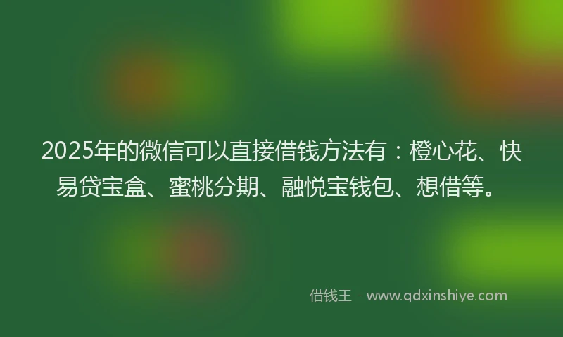 2025年的微信可以直接借钱方法有：橙心花、快易贷宝盒、蜜桃分期、融悦宝钱包、想借等。