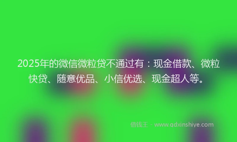 2025年的微信微粒贷不通过有：现金借款、微粒快贷、随意优品、小信优选、现金超人等。