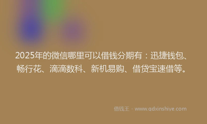 2025年的微信哪里可以借钱分期有：迅捷钱包、畅行花、滴滴数科、新机易购、借贷宝速借等。
