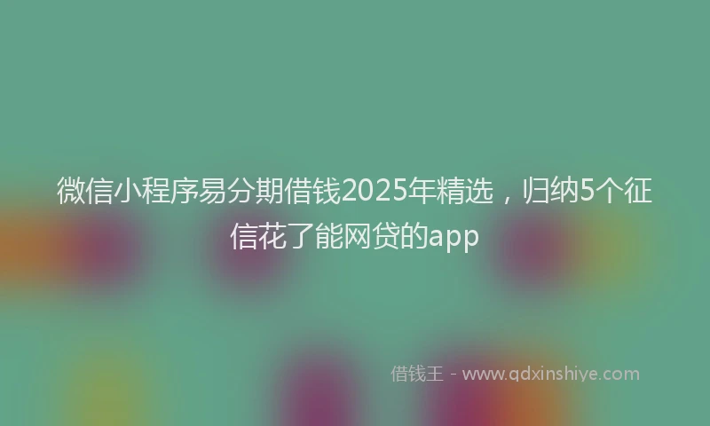 微信小程序易分期借钱2025年精选，归纳5个征信花了能网贷的app