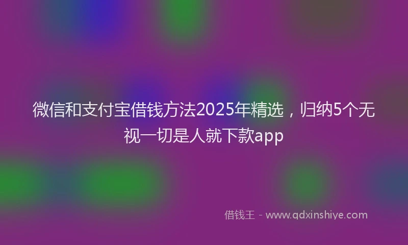 微信和支付宝借钱方法2025年精选，归纳5个无视一切是人就下款app