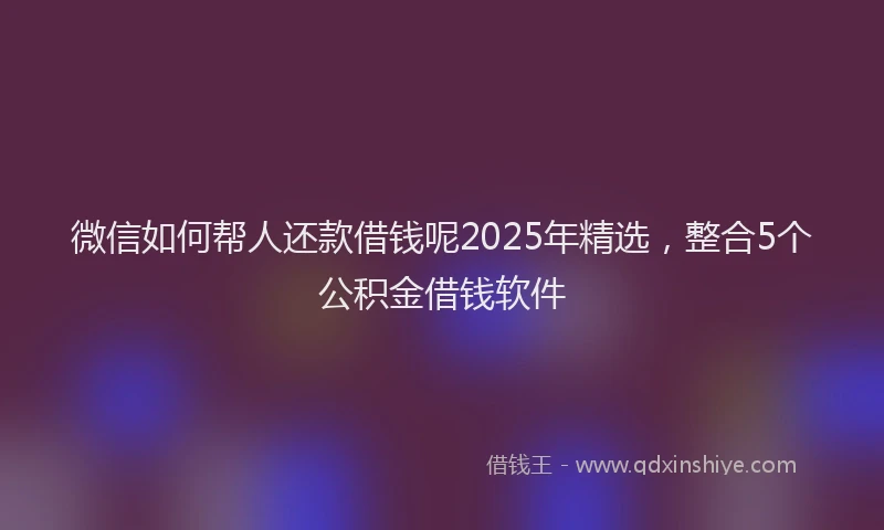 微信如何帮人还款借钱呢2025年精选，整合5个公积金借钱软件