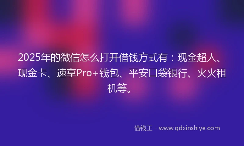 2025年的微信怎么打开借钱方式有：现金超人、现金卡、速享Pro+钱包、平安口袋银行、火火租机等。