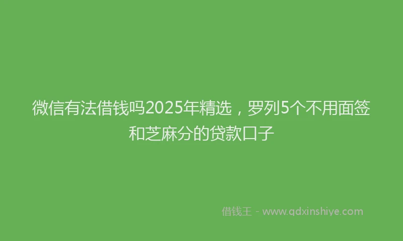 微信有法借钱吗2025年精选，罗列5个不用面签和芝麻分的贷款口子