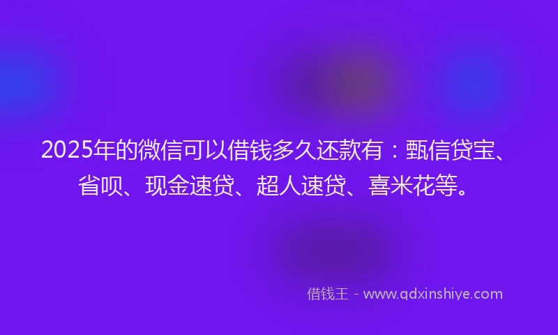 2025年的微信可以借钱多久还款有：甄信贷宝、省呗、现金速贷、超人速贷、喜米花等。