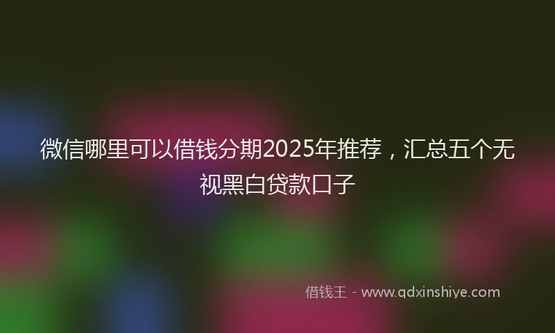 微信哪里可以借钱分期2025年推荐，汇总五个无视黑白贷款口子