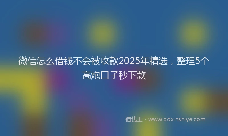 微信怎么借钱不会被收款2025年精选，整理5个高炮口子秒下款