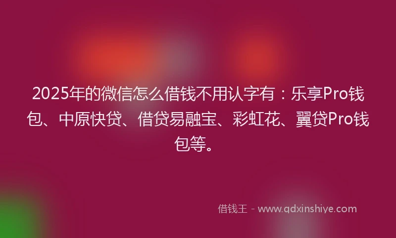 2025年的微信怎么借钱不用认字有：乐享Pro钱包、中原快贷、借贷易融宝、彩虹花、翼贷Pro钱包等。