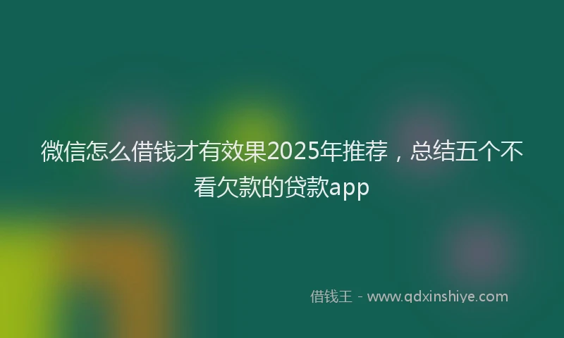微信怎么借钱才有效果2025年推荐，总结五个不看欠款的贷款app