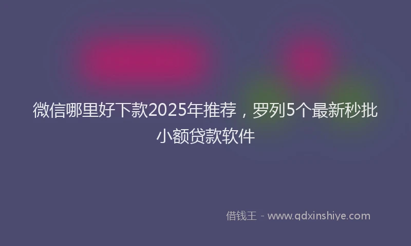 微信哪里好下款2025年推荐，罗列5个最新秒批小额贷款软件