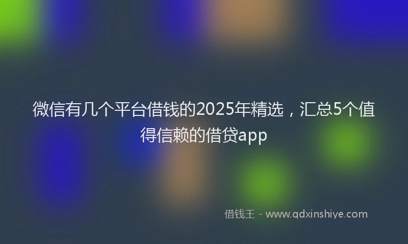 微信有几个平台借钱的2025年精选，汇总5个值得信赖的借贷app