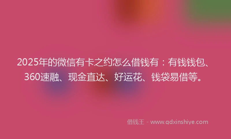 2025年的微信有卡之约怎么借钱有：有钱钱包、360速融、现金直达、好运花、钱袋易借等。