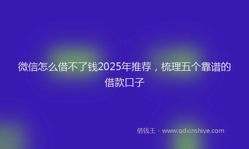 微信怎么借不了钱2025年推荐，梳理五个靠谱的借款口子