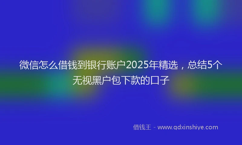 微信怎么借钱到银行账户2025年精选，总结5个无视黑户包下款的口子