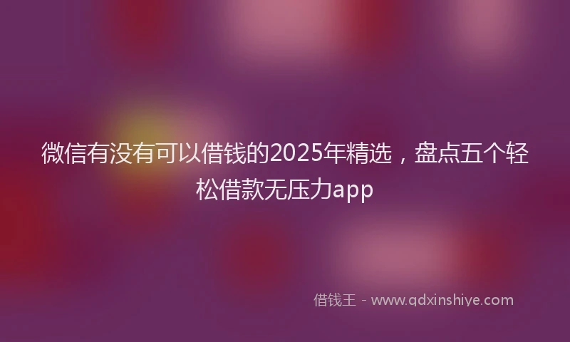 微信有没有可以借钱的2025年精选，盘点五个轻松借款无压力app