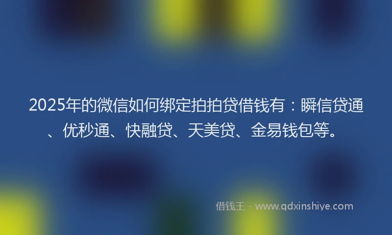 2025年的微信如何绑定拍拍贷借钱有：瞬信贷通、优秒通、快融贷、天美贷、金易钱包等。