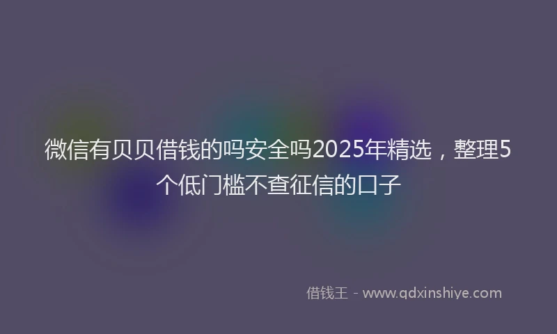 微信有贝贝借钱的吗安全吗2025年精选，整理5个低门槛不查征信的口子