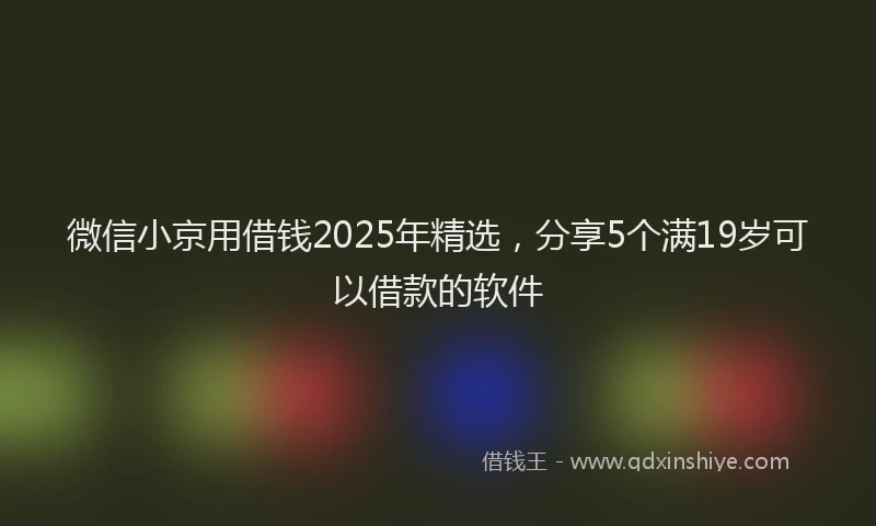 微信小京用借钱2025年精选，分享5个满19岁可以借款的软件