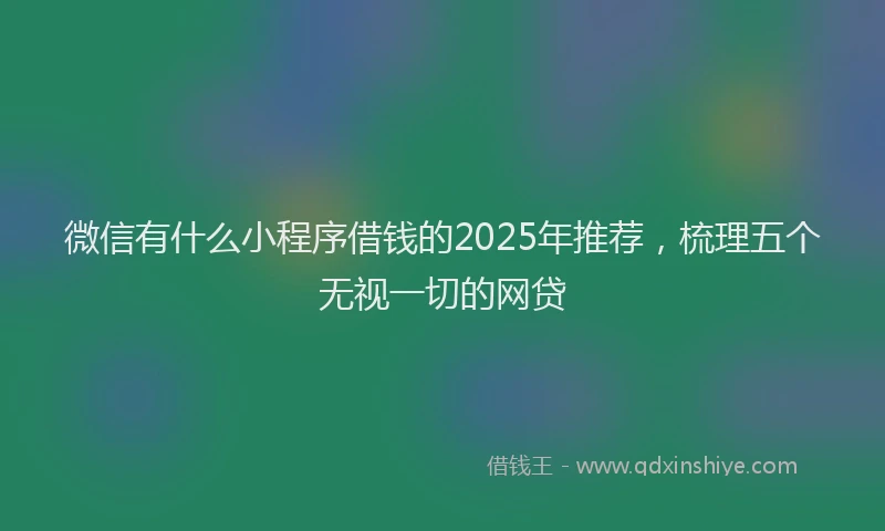 微信有什么小程序借钱的2025年推荐，梳理五个无视一切的网贷