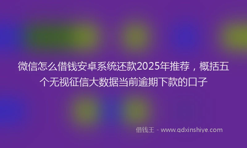 微信怎么借钱安卓系统还款2025年推荐，概括五个无视征信大数据当前逾期下款的口子