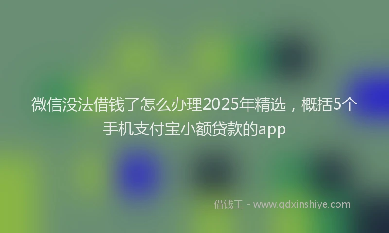 微信没法借钱了怎么办理2025年精选，概括5个手机支付宝小额贷款的app