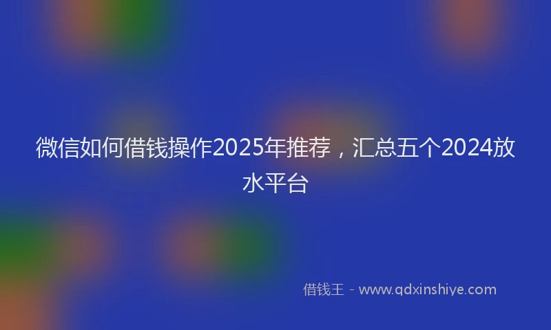 微信如何借钱操作2025年推荐，汇总五个2024放水平台