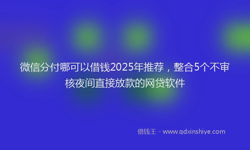 微信分付哪可以借钱2025年推荐，整合5个不审核夜间直接放款的网贷软件