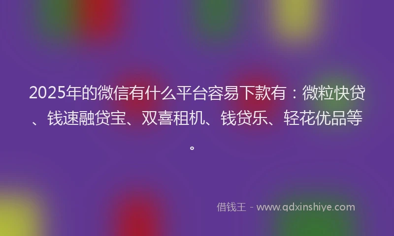 2025年的微信有什么平台容易下款有：微粒快贷、钱速融贷宝、双喜租机、钱贷乐、轻花优品等。