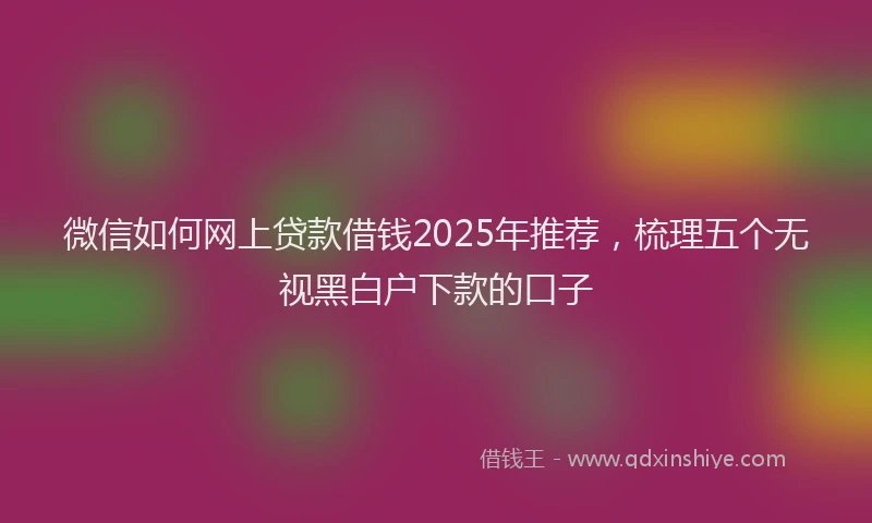 微信如何网上贷款借钱2025年推荐，梳理五个无视黑白户下款的口子