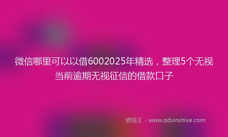 微信哪里可以以借6002025年精选，整理5个无视当前逾期无视征信的借款口子