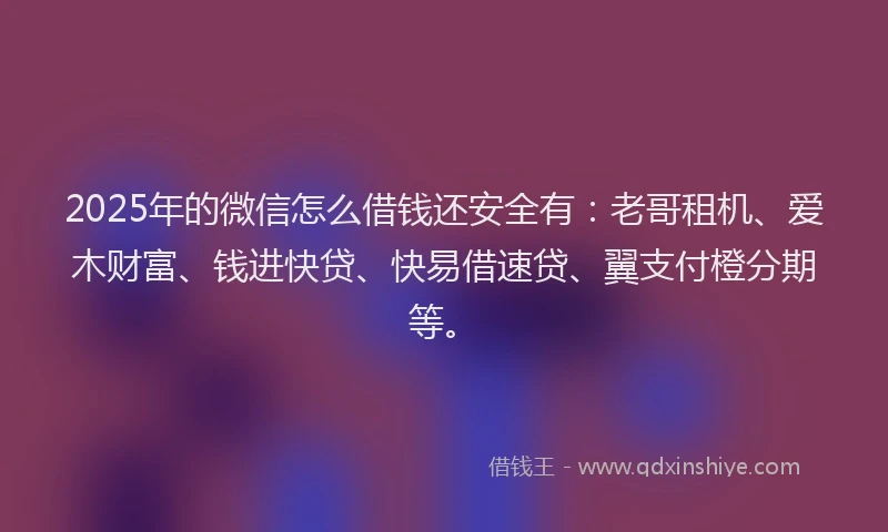 2025年的微信怎么借钱还安全有：老哥租机、爱木财富、钱进快贷、快易借速贷、翼支付橙分期等。