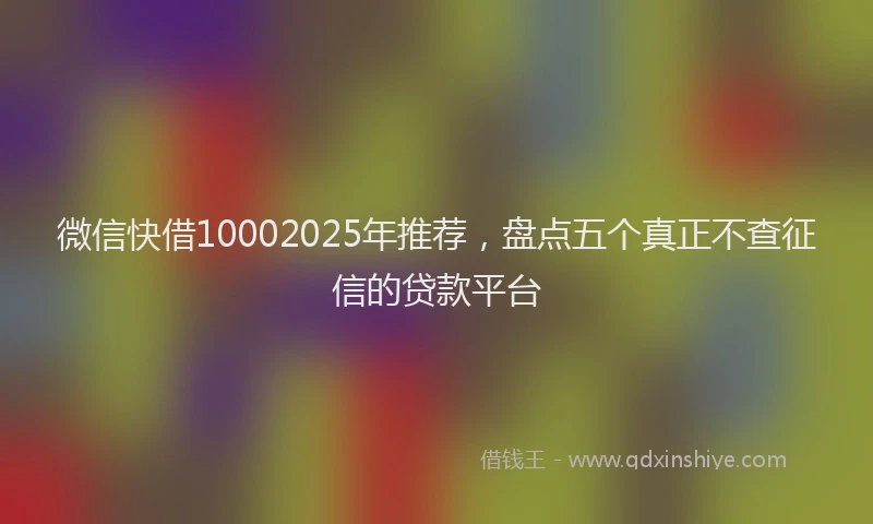 微信快借10002025年推荐，盘点五个真正不查征信的贷款平台