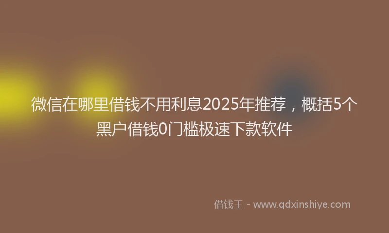 微信在哪里借钱不用利息2025年推荐，概括5个黑户借钱0门槛极速下款软件