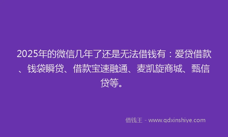 2025年的微信几年了还是无法借钱有：爱贷借款、钱袋瞬贷、借款宝速融通、麦凯旋商城、甄信贷等。