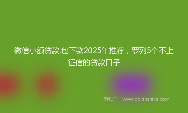 微信小额贷款,包下款2025年推荐，罗列5个不上征信的贷款口子