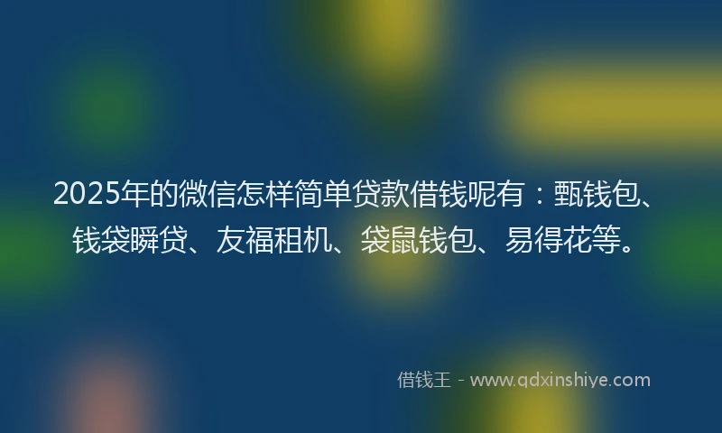 2025年的微信怎样简单贷款借钱呢有：甄钱包、钱袋瞬贷、友福租机、袋鼠钱包、易得花等。