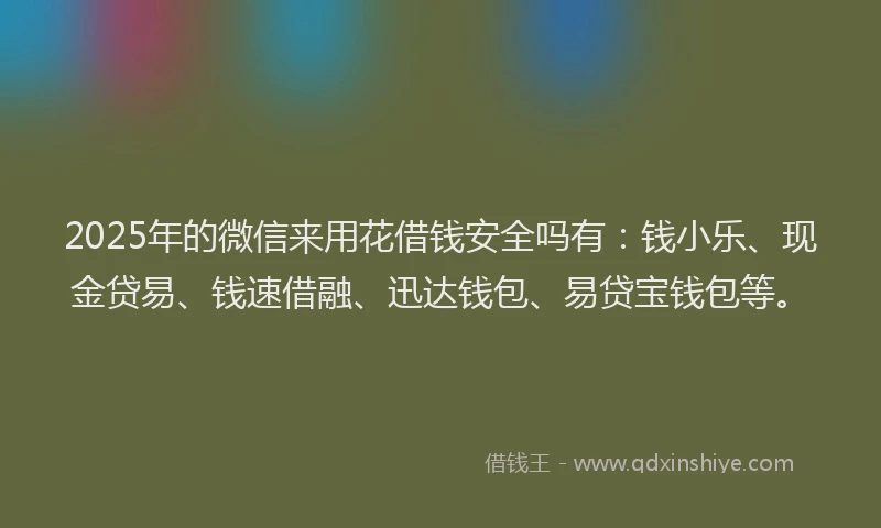 2025年的微信来用花借钱安全吗有：钱小乐、现金贷易、钱速借融、迅达钱包、易贷宝钱包等。