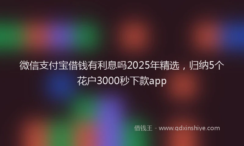 微信支付宝借钱有利息吗2025年精选，归纳5个花户3000秒下款app