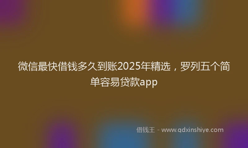 微信最快借钱多久到账2025年精选，罗列五个简单容易贷款app