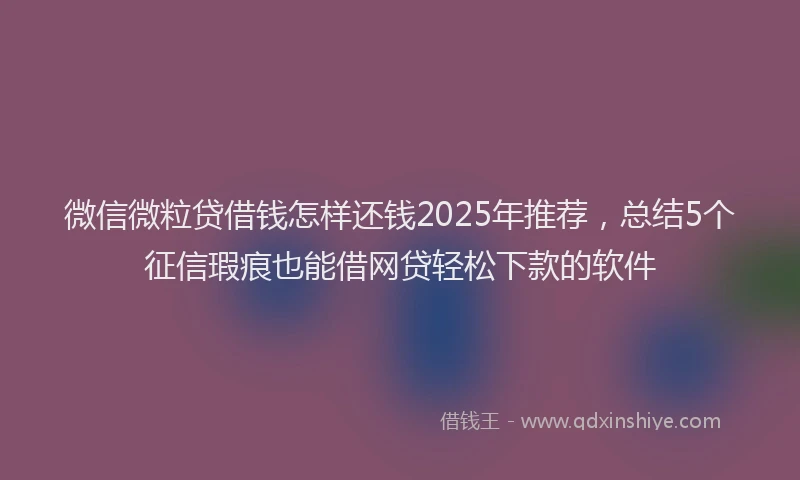 微信微粒贷借钱怎样还钱2025年推荐，总结5个征信瑕疵也能借网贷轻松下款的软件