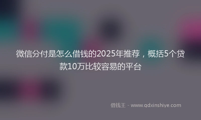 微信分付是怎么借钱的2025年推荐，概括5个贷款10万比较容易的平台