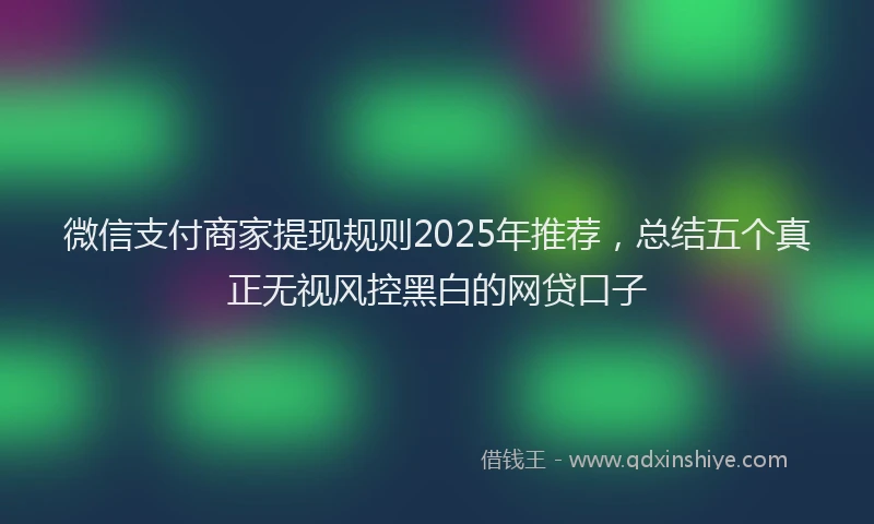 微信支付商家提现规则2025年推荐，总结五个真正无视风控黑白的网贷口子
