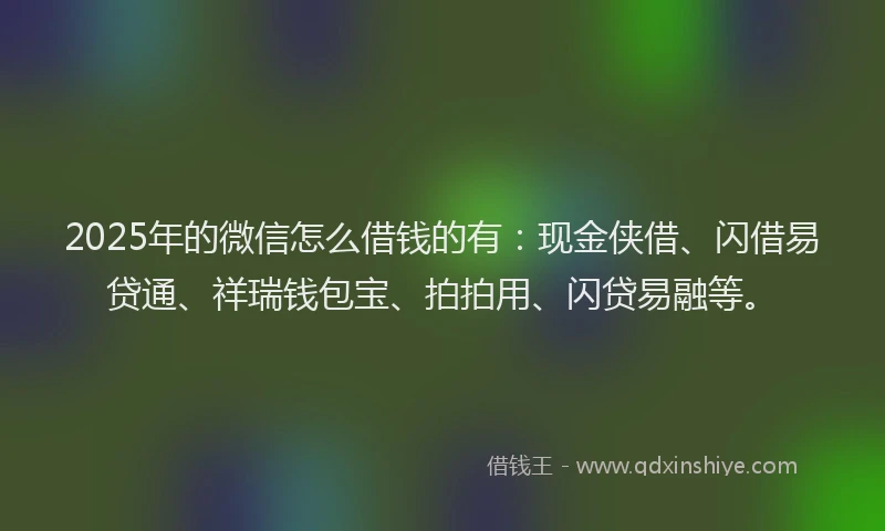 2025年的微信怎么借钱的有：现金侠借、闪借易贷通、祥瑞钱包宝、拍拍用、闪贷易融等。