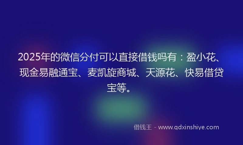 2025年的微信分付可以直接借钱吗有：盈小花、现金易融通宝、麦凯旋商城、天源花、快易借贷宝等。