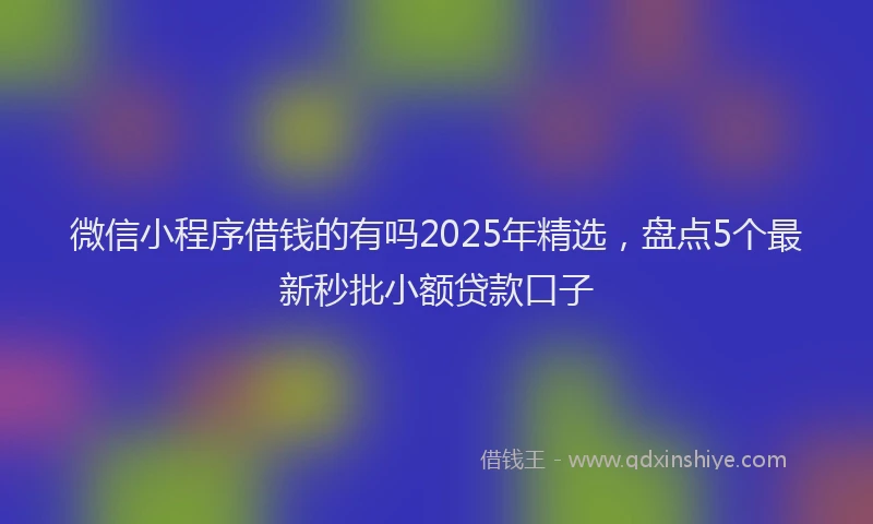 微信小程序借钱的有吗2025年精选，盘点5个最新秒批小额贷款口子