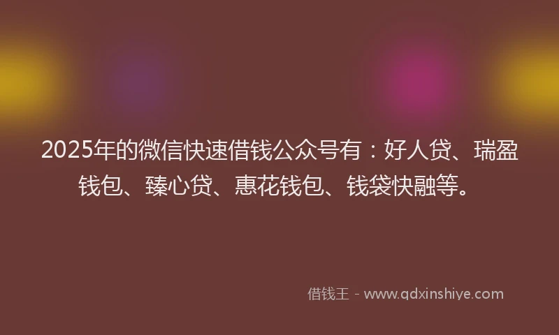 2025年的微信快速借钱公众号有：好人贷、瑞盈钱包、臻心贷、惠花钱包、钱袋快融等。
